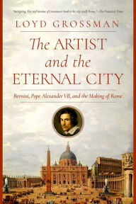 Title: The Artist and the Eternal City: Bernini, Pope Alexander VII, and The Making of Rome, Author: Loyd Grossman