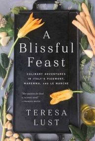 Title: A Blissful Feast: Culinary Adventures in Italy's Piedmont, Maremma, and Le Marche, Author: Teresa Lust