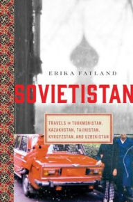 Title: Sovietistan: Travels in Turkmenistan, Kazakhstan, Tajikistan, Kyrgyzstan, and Uzbekistan, Author: Erika Fatland