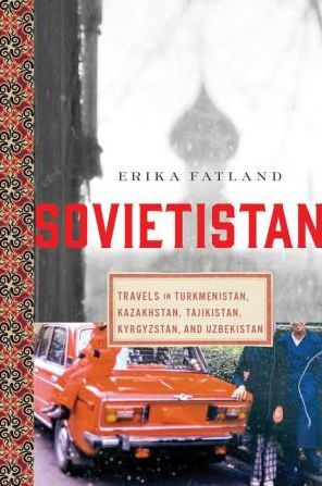 Sovietistan: Travels in Turkmenistan, Kazakhstan, Tajikistan, Kyrgyzstan, and Uzbekistan