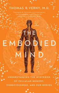 Title: The Embodied Mind: Understanding the Mysteries of Cellular Memory, Consciousness, and Our Bodies, Author: Thomas R. Verny