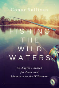 Title: Fishing the Wild Waters: An Angler's Search for Peace and Adventure in the Wilderness, Author: Conor Sullivan