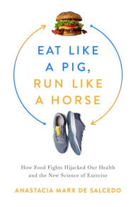 Title: Eat Like a Pig, Run Like a Horse: How Food Fights Hijacked Our Health and the New Science of Exercise, Author: Anastacia Marx de Salcedo