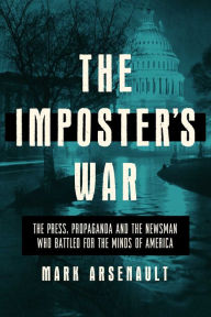 Title: The Imposter's War: The Press, Propaganda, and the Newsman who Battled for the Minds of America, Author: Mark Arsenault