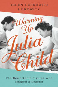 Download book pdfs Warming Up Julia Child: The Remarkable Figures Who Shaped a Legend 9781643139371 (English literature)  by Helen Lefkowitz Horowitz