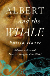 Title: Albert and the Whale: Albrecht Dürer and How Art Imagines Our World, Author: Philip Hoare