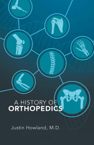 Title: A History of Orthopedics, Author: Justin Howland M.D.