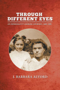 Title: Through Different Eyes: An Immigrant's Heroic Journey, 1889-1909, Author: J Barbara Alvord