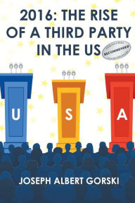Title: 2016: THE RISE OF A THIRD PARTY IN THE US, Author: Joseph Albert Gorski