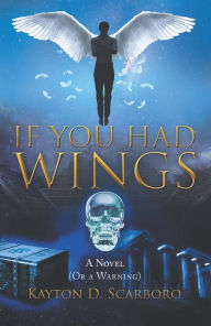 Title: If You Had Wings: A Novel (Or a Warning), Author: Kayton D. Scarboro
