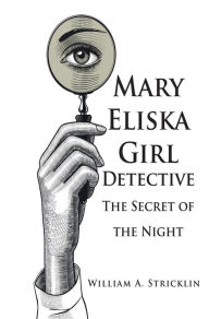 Title: Mary Eliska Girl Detective: The Secret of the Night, Author: William A. Stricklin