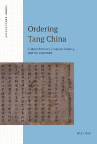 Title: Ordering Tang China: Cultural Memory, Emperor Taizong, and the Essentials, Author: Kelly Ngo