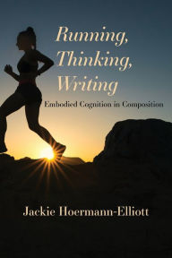 Title: Running, Thinking, Writing: Embodied Cognition in Composition, Author: Jackie Hoermann-Elliott