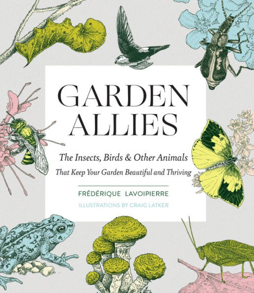 Garden Allies: The Insects, Birds, and Other Animals That Keep Your Garden Beautiful and Thriving