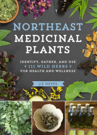 Title: Northeast Medicinal Plants: Identify, Harvest, and Use 111 Wild Herbs for Health and Wellness, Author: Liz Neves