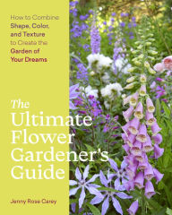 Title: The Ultimate Flower Gardener's Guide: How to Combine Shape, Color, and Texture to Create the Garden of Your Dreams, Author: Jenny Rose Carey