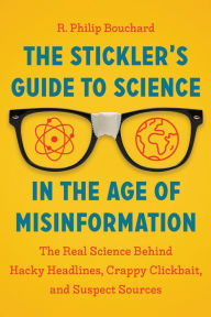 Title: The Stickler's Guide to Science in the Age of Misinformation: The Real Science Behind Hacky Headlines, Crappy Clickbait, and Suspect Sources, Author: R. Philip Bouchard