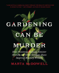 Title: Gardening Can Be Murder: How Poisonous Poppies, Sinister Shovels, and Grim Gardens Have Inspired Mystery Writers, Author: Marta McDowell