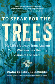 Title: To Speak for the Trees: My Life's Journey from Ancient Celtic Wisdom to a Healing Vision of the Forest, Author: Diana Beresford-Kroeger