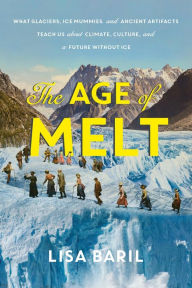 Title: The Age of Melt: What Glaciers, Ice Mummies, and Ancient Artifacts Teach Us about Climate, Culture, and a Future without Ice, Author: Lisa Baril