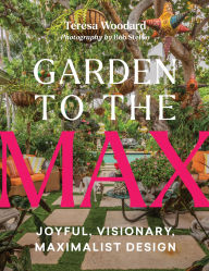 Title: Garden to the Max: Joyful, Visionary, Maximalist Design, Author: Teresa Woodard