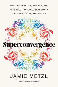 Title: Superconvergence: How the Genetics, Biotech, and AI Revolutions Will Transform our Lives, Work, and World, Author: Jamie Metzl