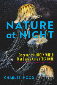 Title: Nature at Night: Discover the Hidden World That Comes Alive after Dark, Author: Charles Hood
