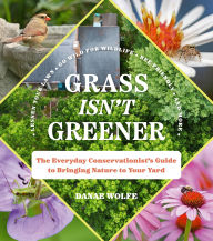 Title: Grass Isn't Greener: The Everyday Conservationist's Guide to Bringing Nature to Your Yard, Author: Danae Wolfe