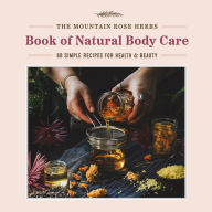 Title: The Mountain Rose Herbs Book of Natural Body Care: 68 Simple Recipes for Health and Beauty, Author: Shawn Donnille