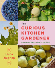 Title: The Curious Kitchen Gardener: Uncommon Plants and How to Eat Them, Author: Linda Ziedrich