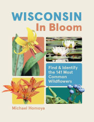Title: Wisconsin in Bloom: Find and Identify the 141 Most Common Wildflowers, Author: Michael Homoya