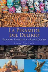Title: La Pirámide del Delirio: Ficción, Erotismo y Revolución, Author: Jaime Sánchez