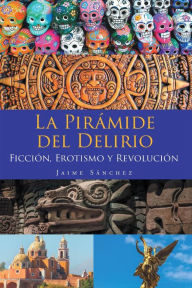 Title: La Pirámide del Delirio: Ficción, Erotismo y Revolución, Author: Jaime Sánchez