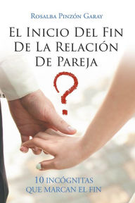 Title: El Inicio Del Fin De La Relación De Pareja: 10 INCÓGNITAS QUE MARCAN EL FIN, Author: Rosalba Pinzón Garay