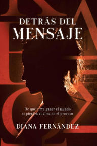 Title: Detrás Del Mensaje: De qué sirve ganar el mundo si pierdes el alma en el proceso, Author: Diana Fernández