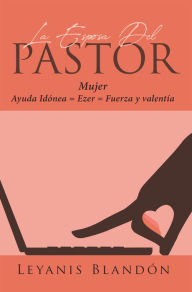 Title: La Esposa Del Pastor: Mujer Ayuda Idónea = Ezer = Fuerza y valentía, Author: Leyanis Blandón