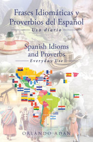 Title: Frases Idiomáticas y Proverbios del Español - Spanish Idioms and Proverbs: Uso Diario - Everyday Use, Author: Orlando Adán