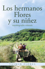 Title: Los hermanos Flores y su niñez: Autobiografía relatada, Author: Yasmin Flores