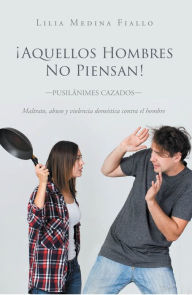 Title: Aquellos Hombres No Piensan: -Pusilánimes cazados- Maltrato, abuso y violencia doméstica contra el hombre, Author: Lilia Medina Fiallo