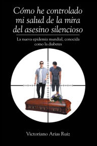 Title: Cómo he controlado mi salud de la mira del asesino silencioso La nueva epidemia mundial, conocida como la diabetes, Author: Victoriano Arias Ruiz