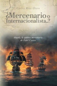 Title: ¿Mercenario o Internacionalista...?: Angola, la guerra mercenaria de Fidel Castro, Author: Carlos Ríos Otero