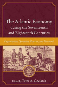 Title: The Atlantic Economy during the Seventeenth and Eighteenth Centuries: Organization, Operation, Practice, and Personnel, Author: Peter A. Coclanis