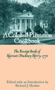 Title: A Colonial Plantation Cookbook: The Receipt Book of Harriott Pinckney Horry, 1770, Author: Richard J. Hooker
