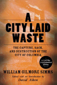 Title: A City Laid Waste: The Capture, Sack, and Destruction of the City of Columbia, Author: William Gilmore Simms