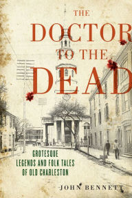 Title: The Doctor to the Dead: Grotesque Legends and Folk Tales of Old Charleston, Author: John Bennett