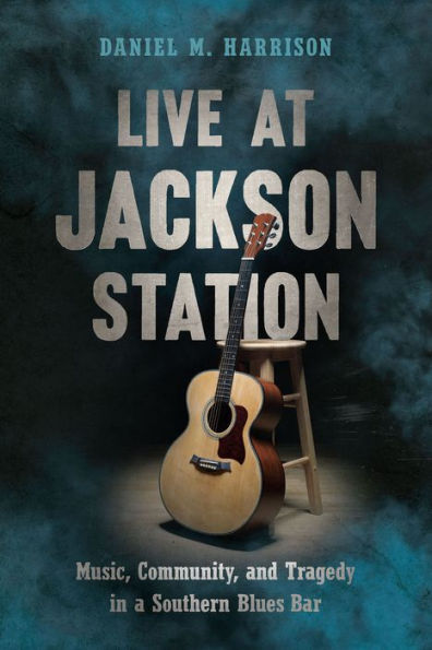 Live at Jackson Station: Music, Community, and Tragedy a Southern Blues Bar