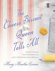 Title: The Cheese Biscuit Queen Tells All: Southern Recipes, Sweet Remembrances, and a Little Rambunctious Behavior, Author: Mary Martha Greene