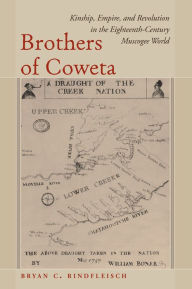 Title: Brothers of Coweta: Kinship, Empire, and Revolution in the Eighteenth-Century Muscogee World, Author: Bryan C. Rindfleisch