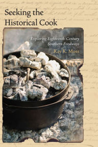 Title: Seeking the Historical Cook: Exploring Eighteenth-Century Southern Foodways, Author: Kay K. Moss