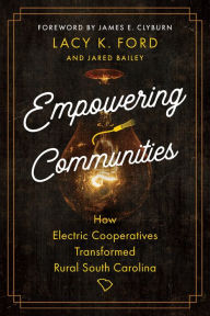 Title: Empowering Communities: How Electric Cooperatives Transformed Rural South Carolina, Author: Lacy K. Ford